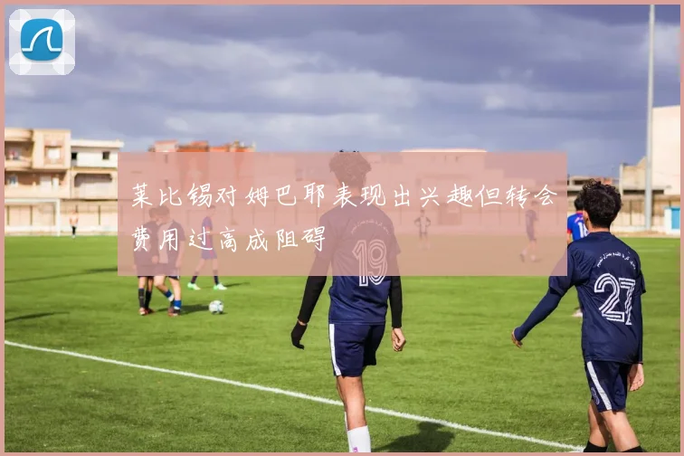 莱比锡对姆巴耶表现出兴趣但转会费用过高成阻碍