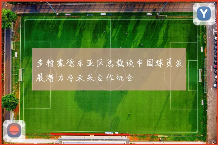 多特蒙德东亚区总裁谈中国球员发展潜力与未来合作机会