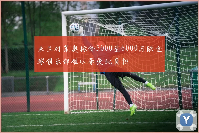 米兰对莱奥标价5000至6000万欧全球俱乐部难以承受此负担