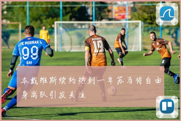 本戴维斯续约热刺一年苏马将自由身离队引发关注