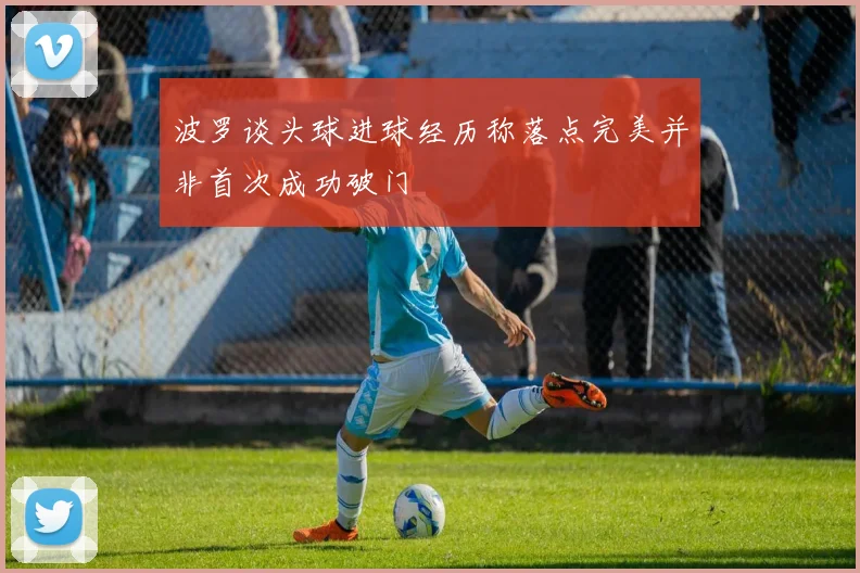 波罗谈头球进球经历称落点完美并非首次成功破门