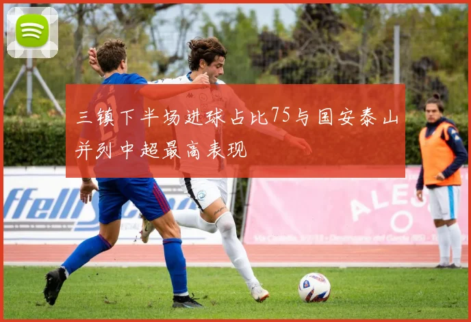 三镇下半场进球占比75与国安泰山并列中超最高表现