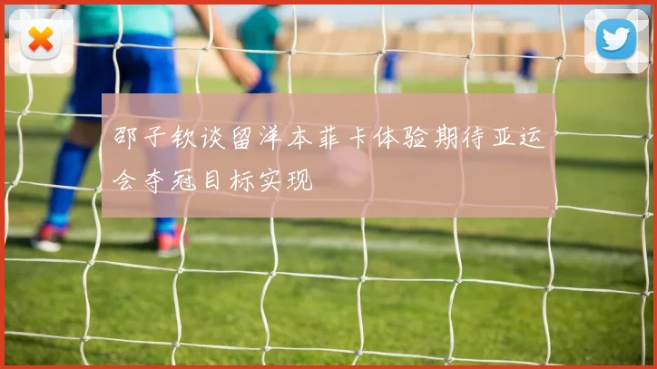 邵子钦谈留洋本菲卡体验期待亚运会夺冠目标实现