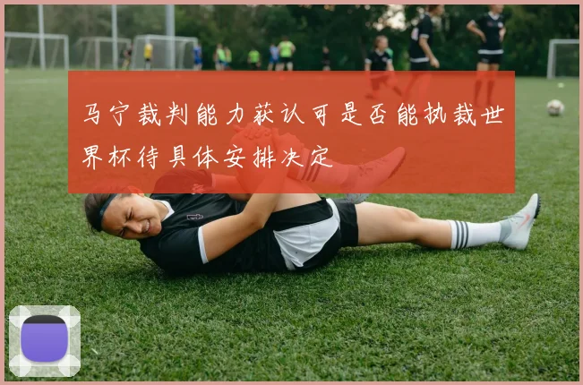 马宁裁判能力获认可是否能执裁世界杯待具体安排决定