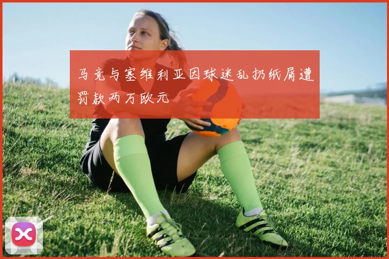马竞与塞维利亚因球迷乱扔纸屑遭罚款两万欧元