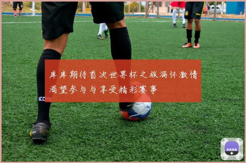 库库期待首次世界杯之旅满怀激情渴望参与与享受精彩赛事
