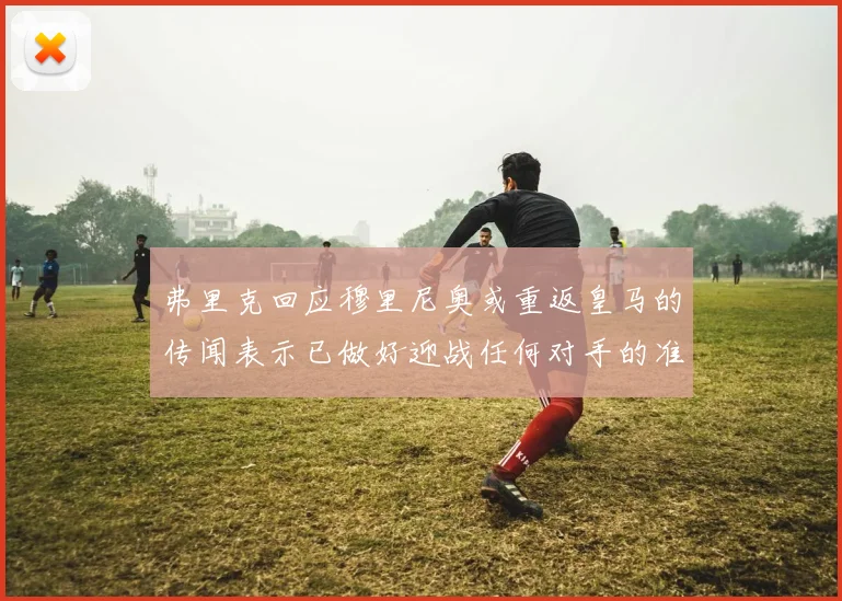 弗里克回应穆里尼奥或重返皇马的传闻表示已做好迎战任何对手的准备