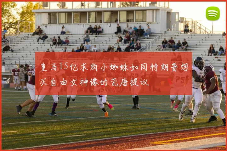 皇马15亿求购小蜘蛛如同特朗普想买自由女神像的荒唐提议
