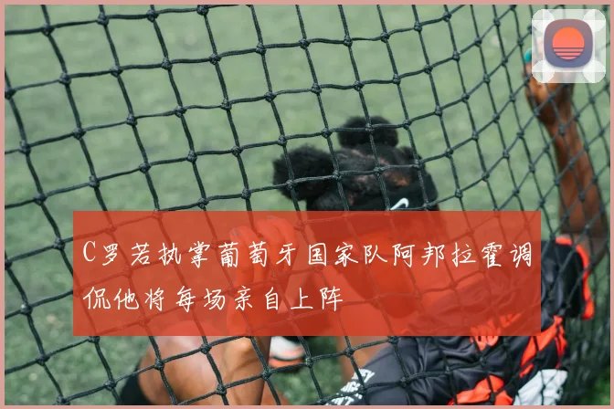 C罗若执掌葡萄牙国家队阿邦拉霍调侃他将每场亲自上阵