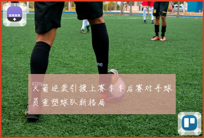 火箭逆袭引援上赛季季后赛对手球员重塑球队新格局